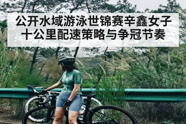 公开水域游泳世锦赛辛鑫女子十公里配速策略与争冠节奏 | kaiyun