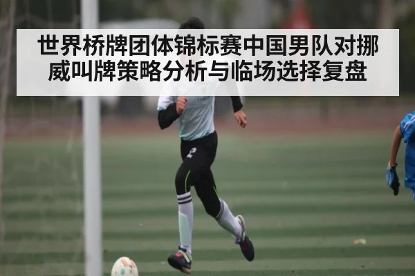 世界桥牌团体锦标赛中国男队对挪威叫牌策略分析与临场选择复盘 | kaiyun