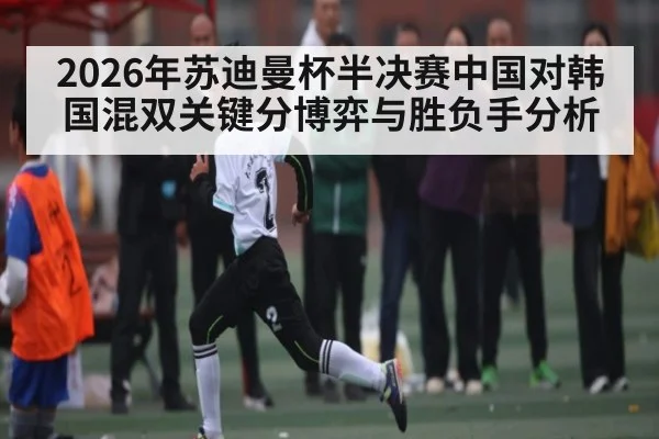 2026年苏迪曼杯半决赛中国对韩国混双关键分博弈与胜负手分析 | kaiyun