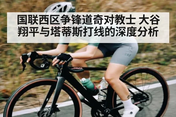 国联西区争锋道奇对教士 大谷翔平与塔蒂斯打线的深度分析 - kaiyun