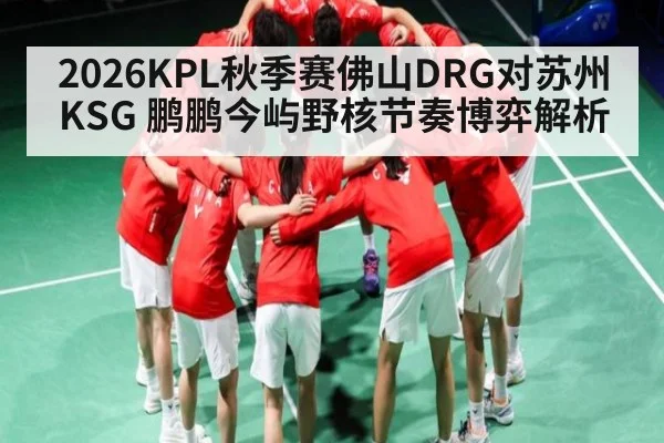 2026KPL秋季赛佛山DRG对苏州KSG 鹏鹏今屿野核节奏博弈解析 | kaiyun