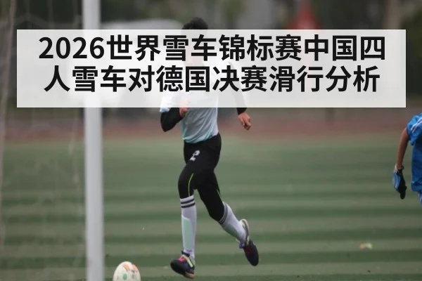 2026世界雪车锦标赛中国四人雪车对德国决赛滑行分析 | kaiyun