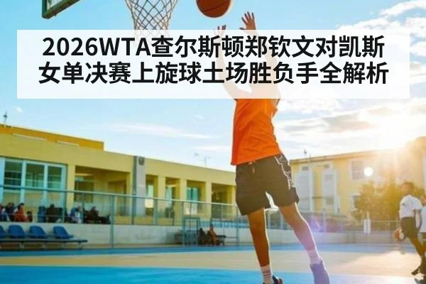 2026WTA查尔斯顿郑钦文对凯斯女单决赛上旋球土场胜负手全解析 | kaiyun
