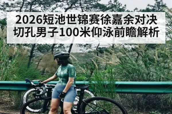 2026短池世锦赛徐嘉余对决切孔男子100米仰泳前瞻解析 | kaiyun